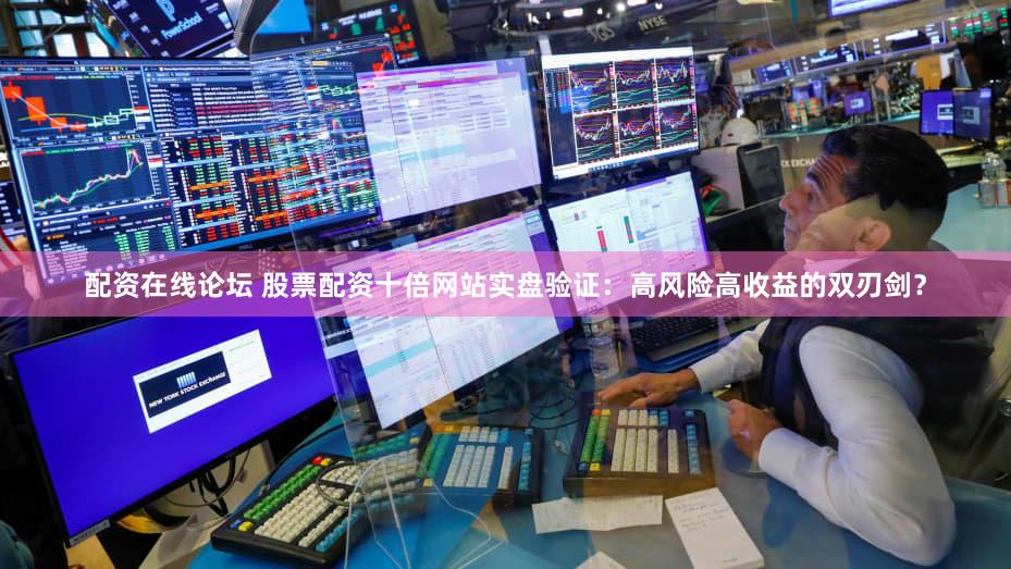 配资在线论坛 股票配资十倍网站实盘验证：高风险高收益的双刃剑？